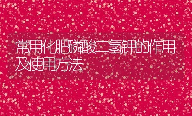 常用化肥磷酸二氢钾的作用及使用方法 | 养殖学堂