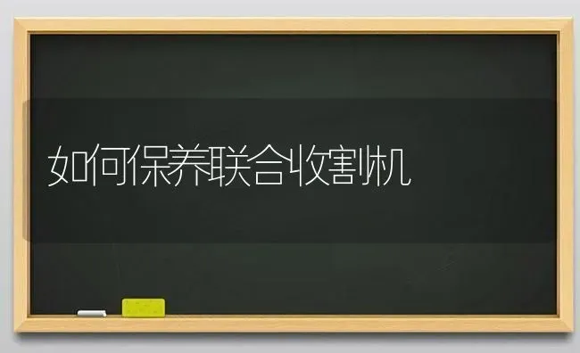 如何保养联合收割机 | 养殖技术大全