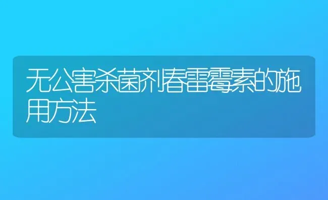 无公害杀菌剂春雷霉素的施用方法 | 养殖知识