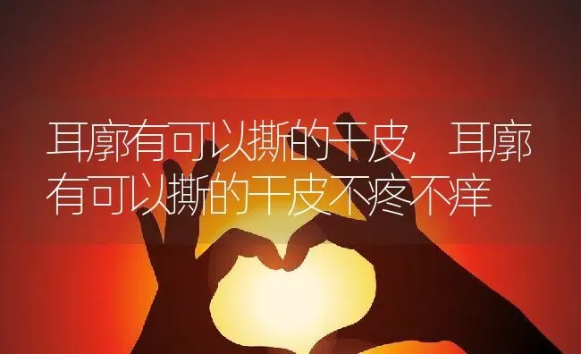 耳廓有可以撕的干皮,耳廓有可以撕的干皮不疼不痒 | 养殖科普