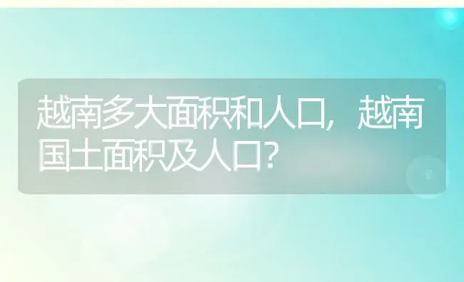 越南多大面积和人口,越南国土面积及人口？ | 养殖科普