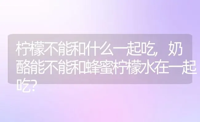 柠檬不能和什么一起吃,奶酪能不能和蜂蜜柠檬水在一起吃？ | 养殖科普