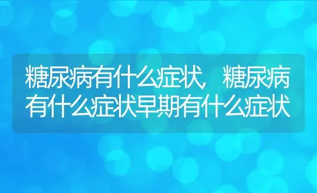 糖尿病有什么症状,糖尿病有什么症状早期有什么症状 | 养殖科普