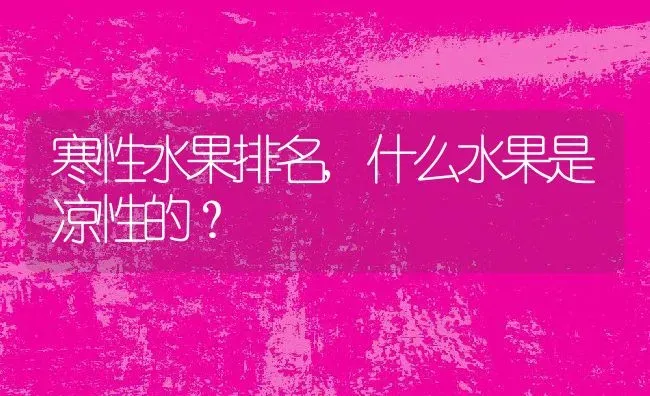 寒性水果排名,什么水果是凉性的？ | 养殖科普