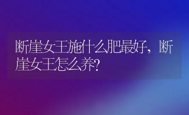 断崖女王施什么肥最好,断崖女王怎么养？ | 养殖科普