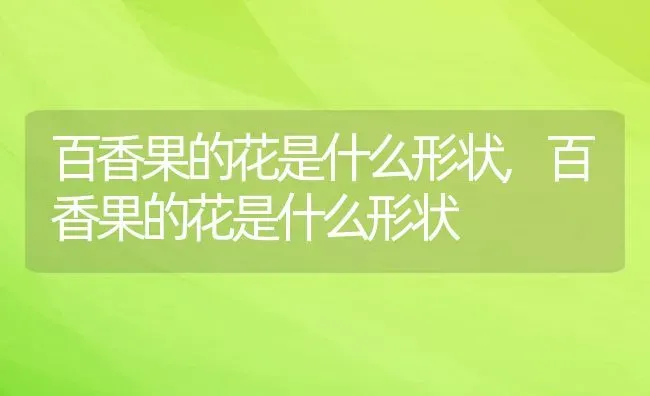 百香果的花是什么形状,百香果的花是什么形状 | 养殖科普