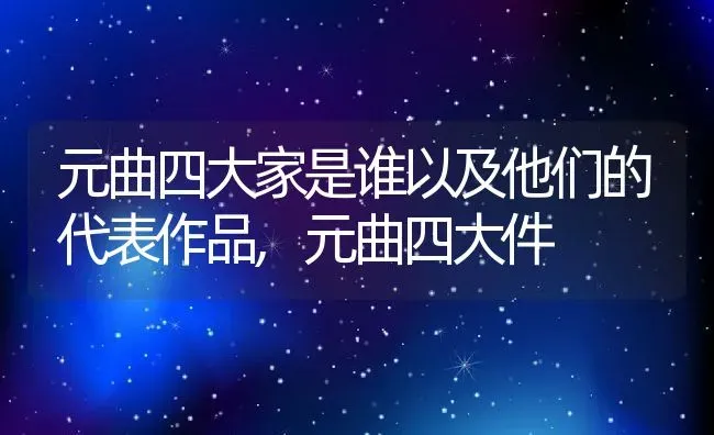 元曲四大家是谁以及他们的代表作品,元曲四大件 | 养殖学堂