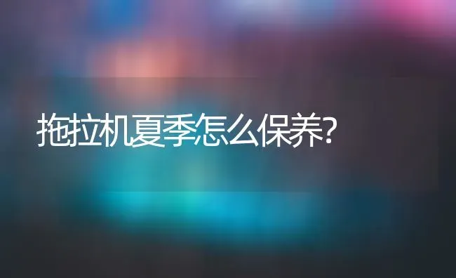 拖拉机夏季怎么保养? | 养殖知识