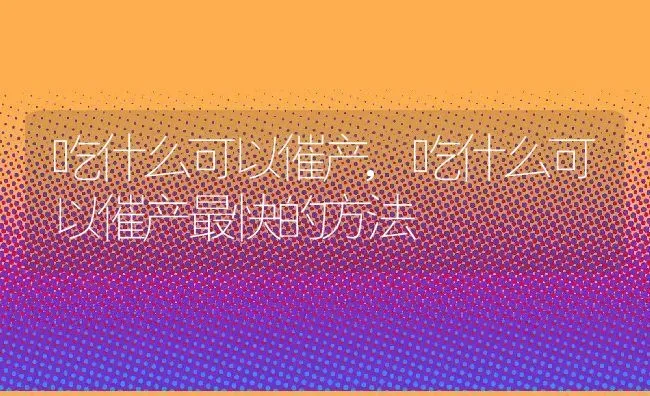 吃什么可以催产,吃什么可以催产最快的方法 | 养殖科普