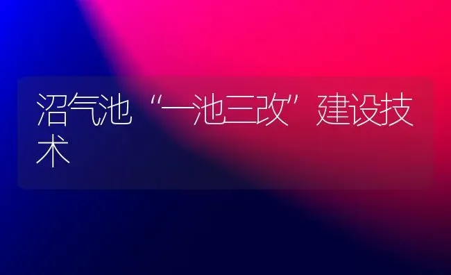 沼气池“一池三改”建设技术 | 养殖知识