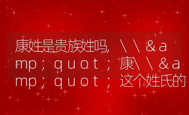 康姓是贵族姓吗,\&quot;康\&quot;这个姓氏的来源是什么？ | 养殖科普