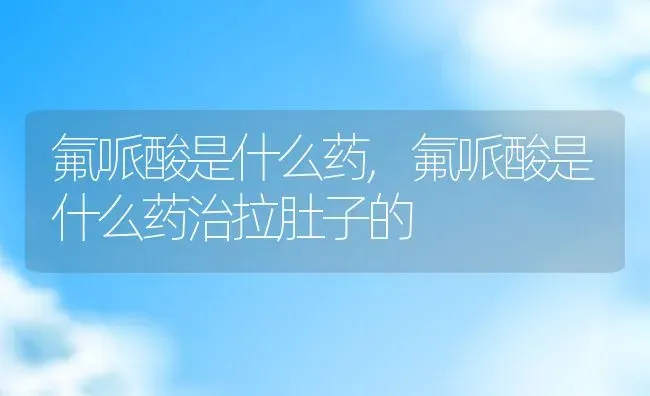 氟哌酸是什么药,氟哌酸是什么药治拉肚子的 | 养殖科普