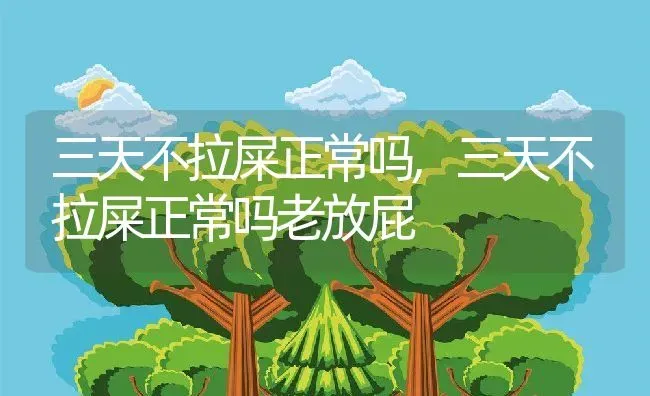 三天不拉屎正常吗,三天不拉屎正常吗老放屁 | 养殖科普