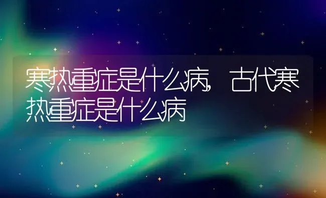 寒热重症是什么病,古代寒热重症是什么病 | 养殖资料