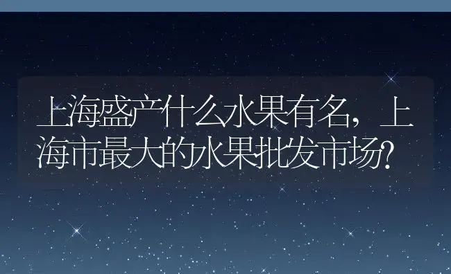 上海盛产什么水果有名,上海市最大的水果批发市场？ | 养殖科普