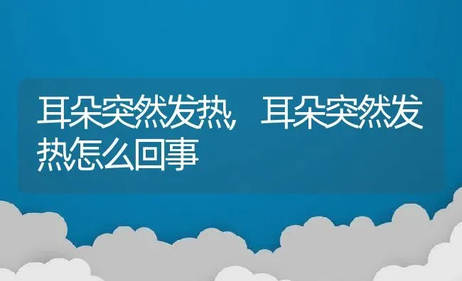 耳朵突然发热,耳朵突然发热怎么回事 | 养殖科普