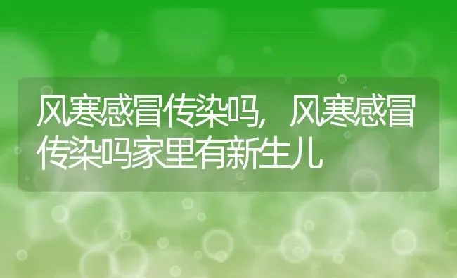 风寒感冒传染吗,风寒感冒传染吗家里有新生儿 | 养殖资料