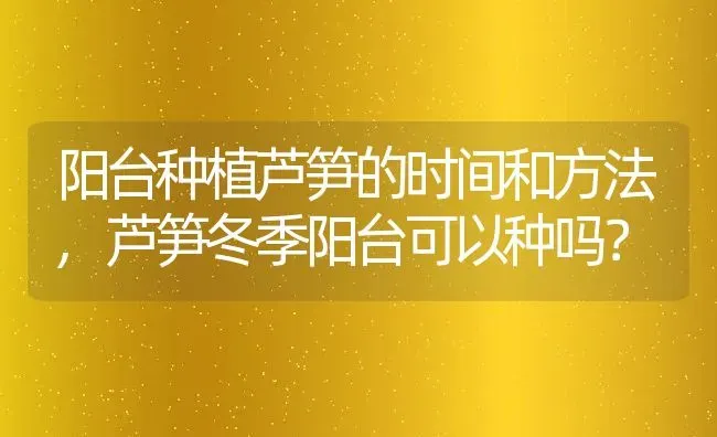 阳台种植芦笋的时间和方法,芦笋冬季阳台可以种吗？ | 养殖科普