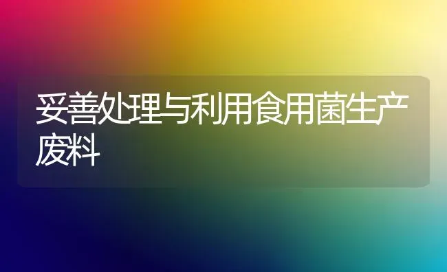 妥善处理与利用食用菌生产废料 | 养殖技术大全