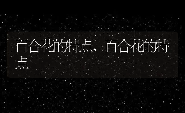 百合花的特点,百合花的特点 | 养殖科普