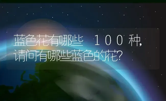 蓝色花有哪些 100种,请问有哪些蓝色的花？ | 养殖学堂
