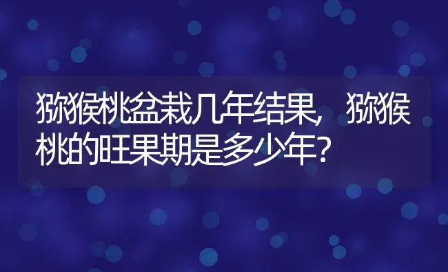 猕猴桃盆栽几年结果,猕猴桃的旺果期是多少年？ | 养殖科普