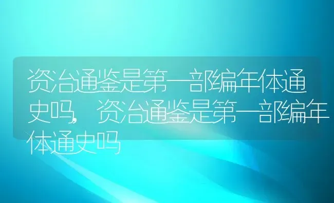 资治通鉴是第一部编年体通史吗,资治通鉴是第一部编年体通史吗 | 养殖科普