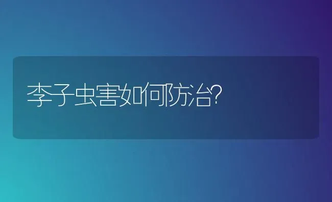 李子虫害如何防治? | 养殖技术大全