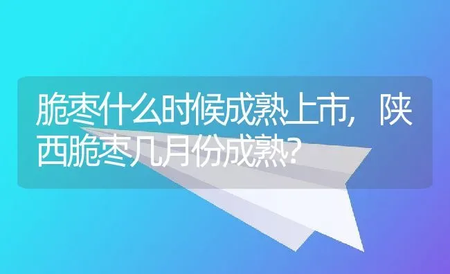 脆枣什么时候成熟上市,陕西脆枣几月份成熟？ | 养殖科普