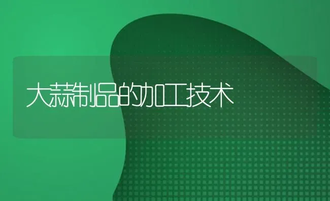 大蒜制品的加工技术 | 养殖技术大全