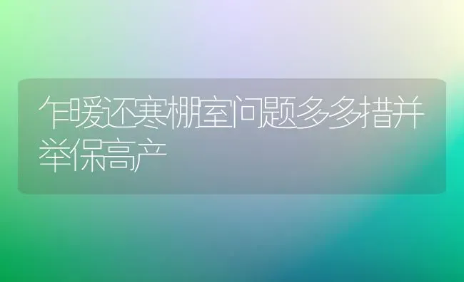 乍暖还寒棚室问题多多措并举保高产 | 养殖技术大全