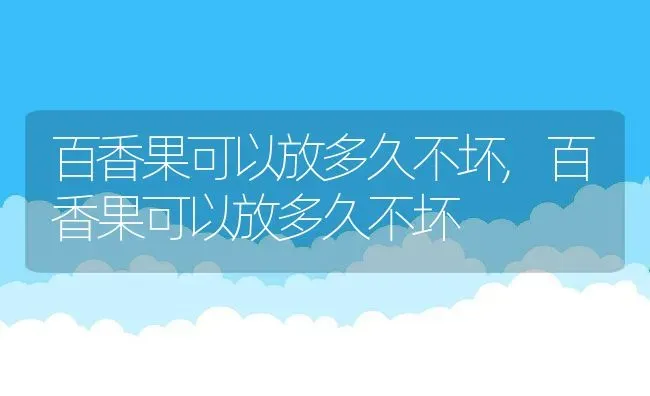 百香果可以放多久不坏,百香果可以放多久不坏 | 养殖科普