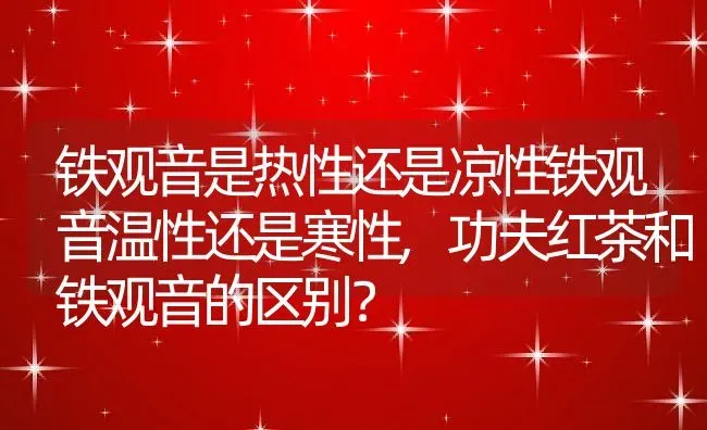 铁观音是热性还是凉性铁观音温性还是寒性,功夫红茶和铁观音的区别？ | 养殖科普