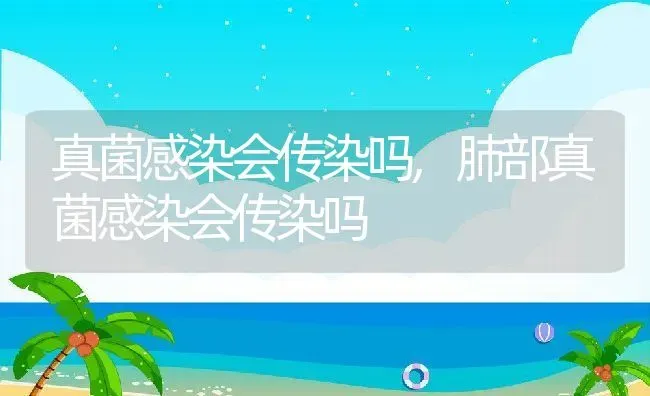 真菌感染会传染吗,肺部真菌感染会传染吗 | 养殖科普