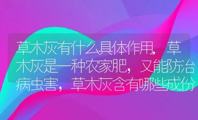 草木灰有什么具体作用,草木灰是一种农家肥，又能防治病虫害，草木灰含有哪些成份 | 养殖学堂