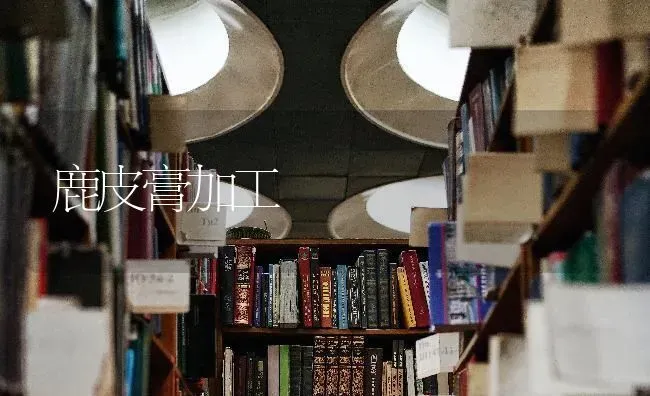 鹿皮膏加工 | 养殖技术大全