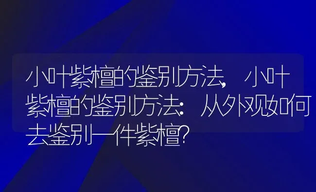 小叶紫檀的鉴别方法,小叶紫檀的鉴别方法:从外观如何去鉴别一件紫檀？ | 养殖科普