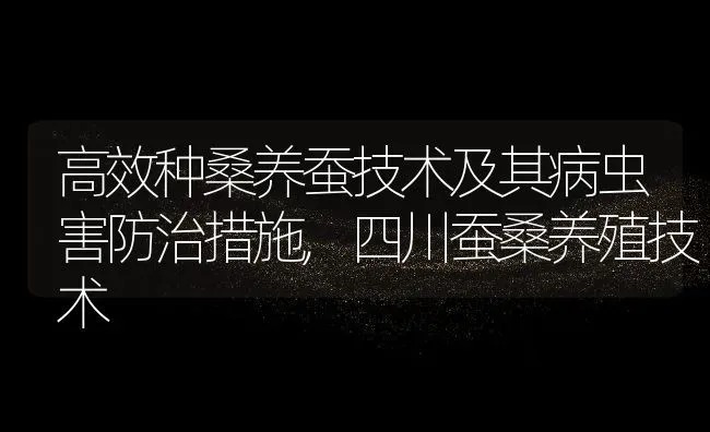 高效种桑养蚕技术及其病虫害防治措施,四川蚕桑养殖技术 | 养殖学堂