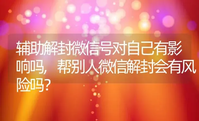 辅助解封微信号对自己有影响吗,帮别人微信解封会有风险吗？ | 养殖科普