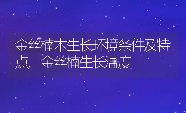 金丝楠木生长环境条件及特点,金丝楠生长温度 | 养殖学堂