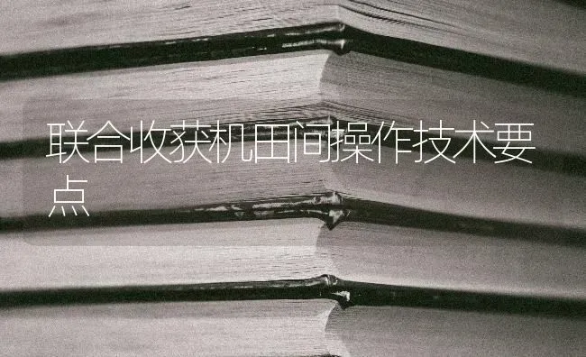 联合收获机田间操作技术要点 | 养殖技术大全