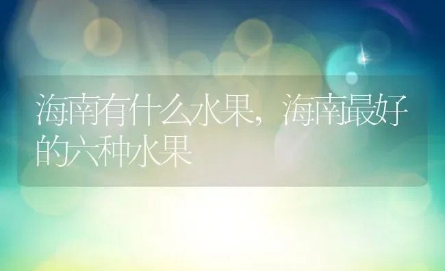 海南有什么水果,海南最好的六种水果 | 养殖学堂