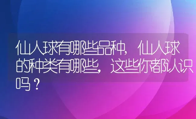 仙人球有哪些品种,仙人球的种类有哪些，这些你都认识吗？ | 养殖科普