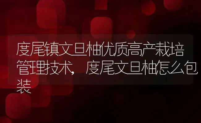 度尾镇文旦柚优质高产栽培管理技术,度尾文旦柚怎么包装 | 养殖学堂