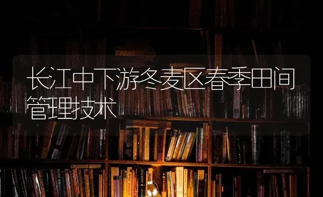长江中下游冬麦区春季田间管理技术 | 养殖知识