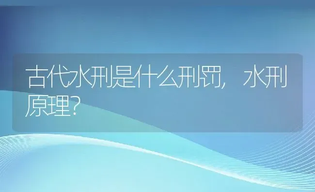 古代水刑是什么刑罚,水刑原理？ | 养殖科普