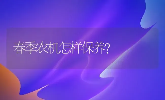 春季农机怎样保养? | 养殖知识