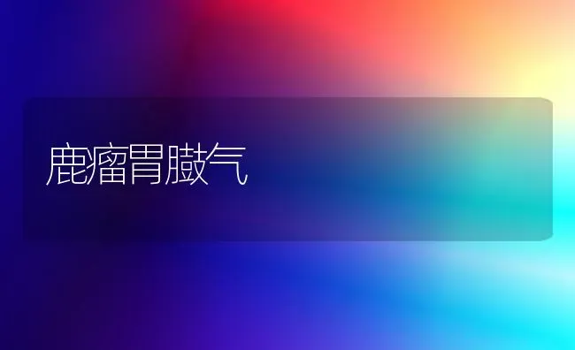鹿瘤胃臌气 | 养殖技术大全