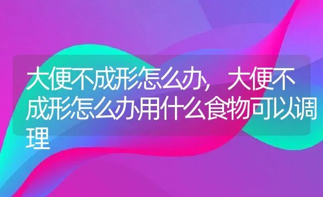 大便不成形怎么办,大便不成形怎么办用什么食物可以调理 | 养殖资料