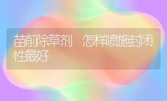 苗前除草剂 怎样喷施封闭性最好 | 养殖技术大全